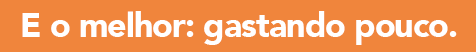 E o melhor: gastando pouco.